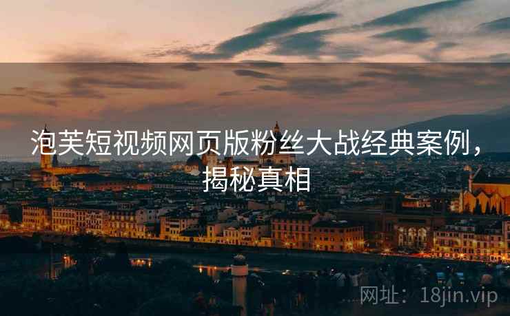 泡芙短视频网页版粉丝大战经典案例，揭秘真相