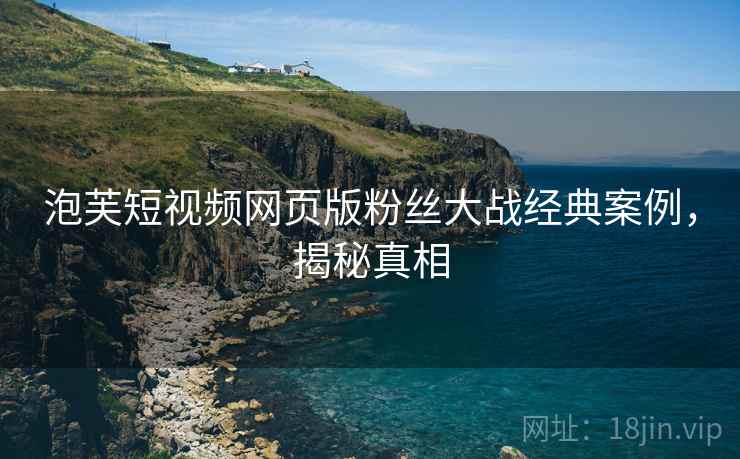 泡芙短视频网页版粉丝大战经典案例，揭秘真相
