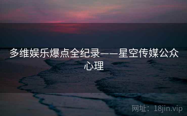 多维娱乐爆点全纪录——星空传媒公众心理