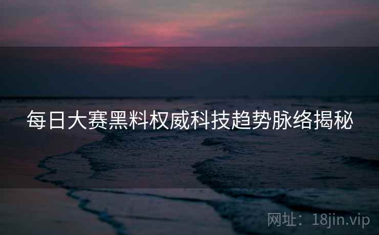 每日大赛黑料权威科技趋势脉络揭秘