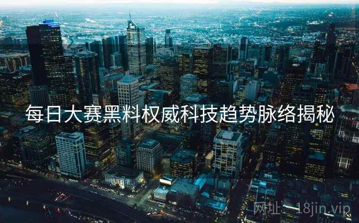 每日大赛黑料权威科技趋势脉络揭秘