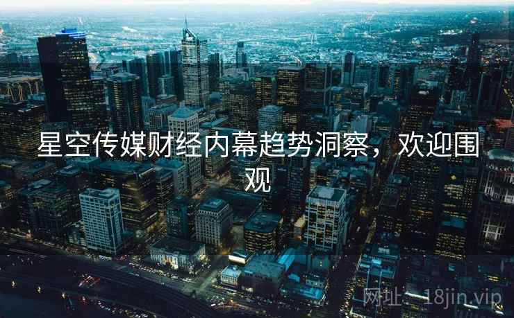 星空传媒财经内幕趋势洞察，欢迎围观