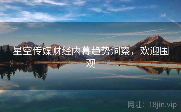 星空传媒财经内幕趋势洞察，欢迎围观