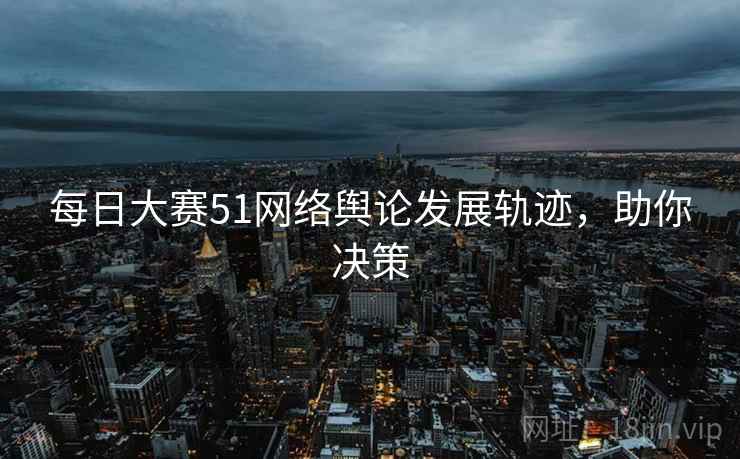 每日大赛51网络舆论发展轨迹，助你决策