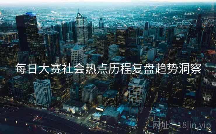 每日大赛社会热点历程复盘趋势洞察