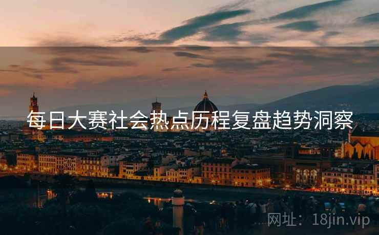 每日大赛社会热点历程复盘趋势洞察