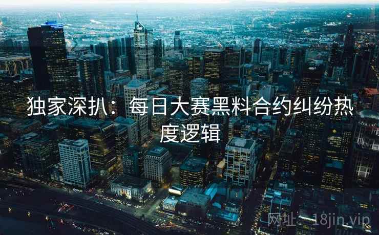 独家深扒：每日大赛黑料合约纠纷热度逻辑
