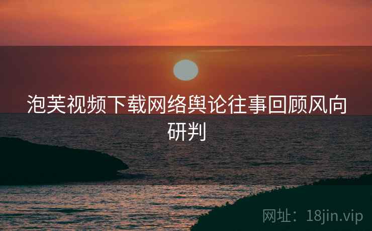 泡芙视频下载网络舆论往事回顾风向研判