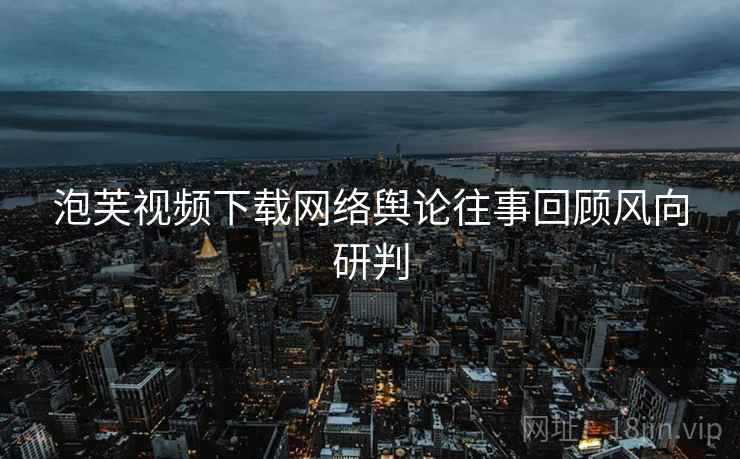 泡芙视频下载网络舆论往事回顾风向研判