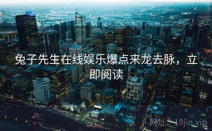 兔子先生在线娱乐爆点来龙去脉,立即阅读