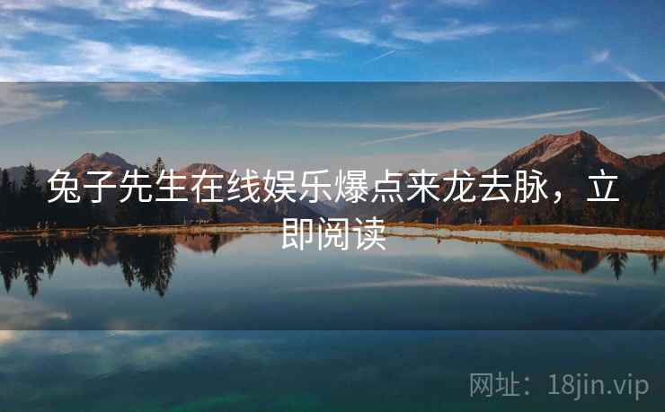 兔子先生在线娱乐爆点来龙去脉，立即阅读