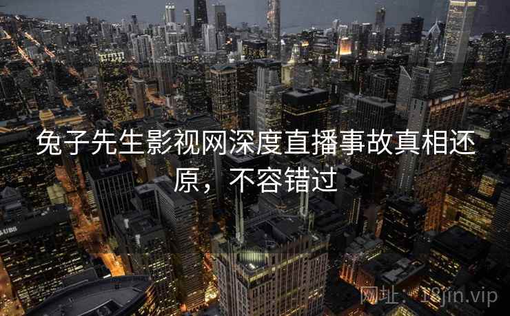 兔子先生影视网深度直播事故真相还原，不容错过