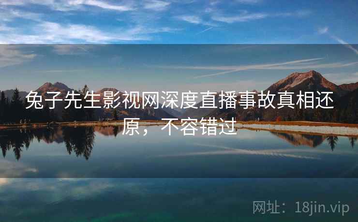 兔子先生影视网深度直播事故真相还原，不容错过