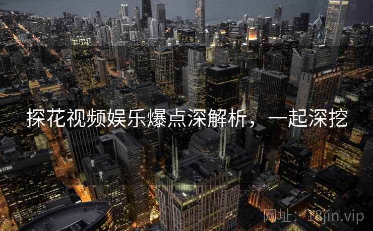 探花视频娱乐爆点深解析,一起深挖