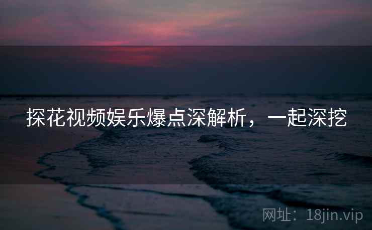 探花视频娱乐爆点深解析，一起深挖