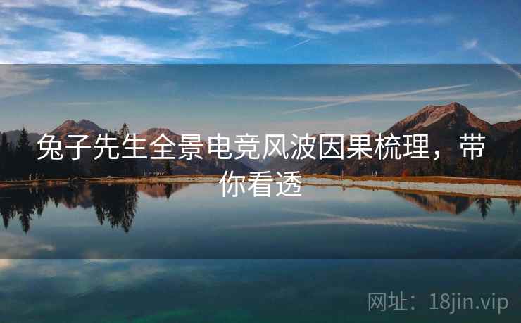 兔子先生全景电竞风波因果梳理，带你看透