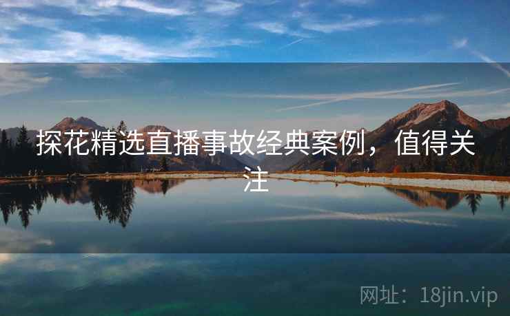 探花精选直播事故经典案例，值得关注