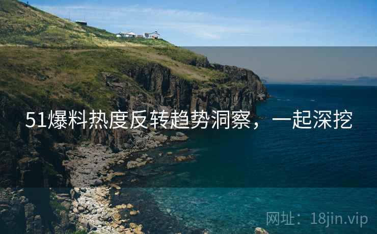 51爆料热度反转趋势洞察，一起深挖