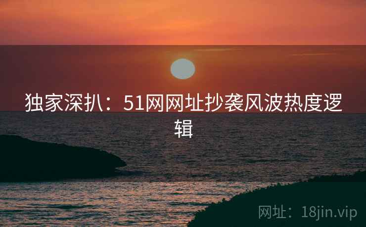 独家深扒:51网网址抄袭风波热度逻辑