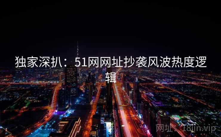 独家深扒：51网网址抄袭风波热度逻辑