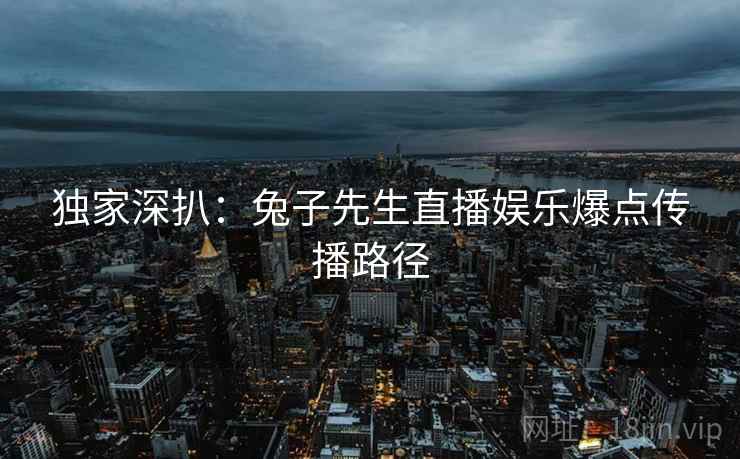 独家深扒：兔子先生直播娱乐爆点传播路径