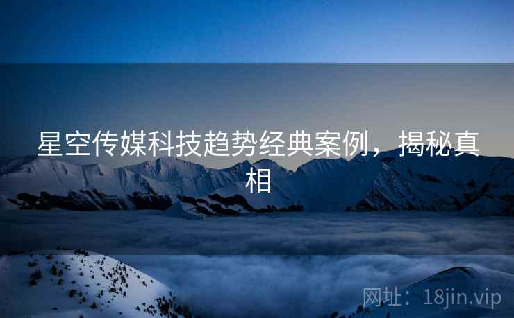 星空传媒科技趋势经典案例，揭秘真相