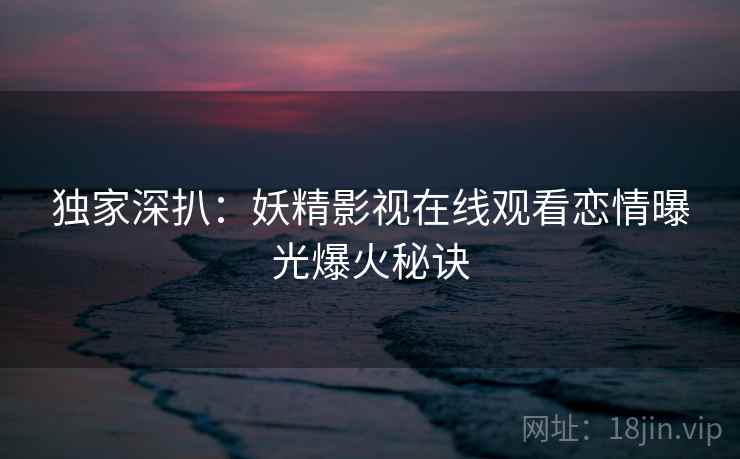 独家深扒：妖精影视在线观看恋情曝光爆火秘诀