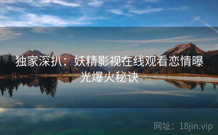独家深扒：妖精影视在线观看恋情曝光爆火秘诀