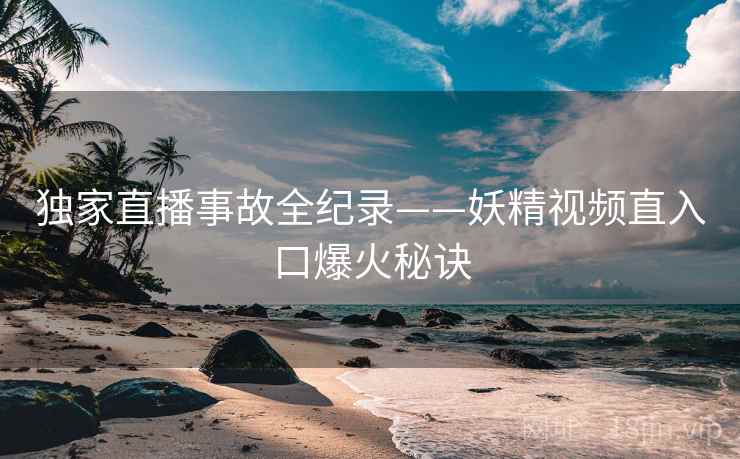 独家直播事故全纪录——妖精视频直入口爆火秘诀