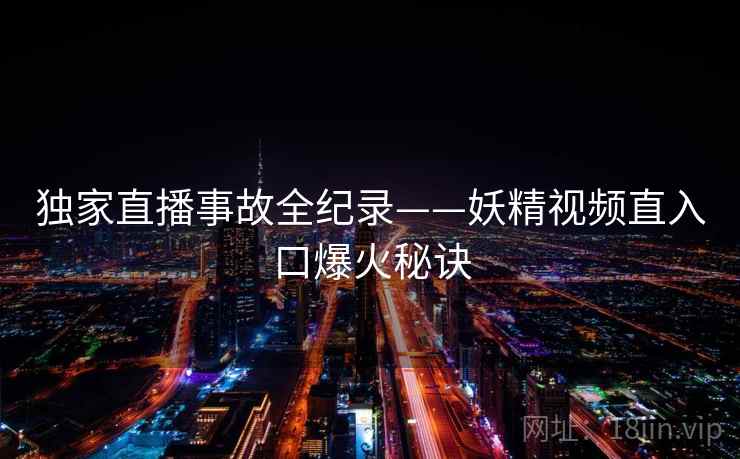 独家直播事故全纪录——妖精视频直入口爆火秘诀