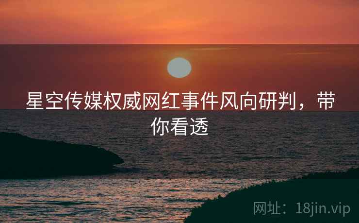 星空传媒权威网红事件风向研判，带你看透