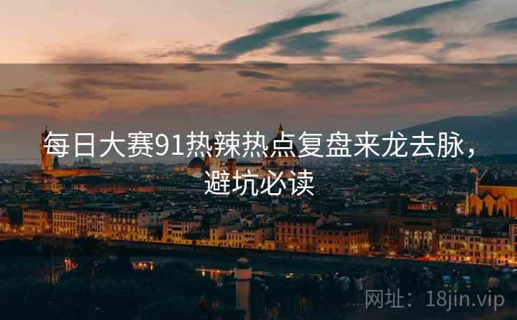 每日大赛91热辣热点复盘来龙去脉，避坑必读