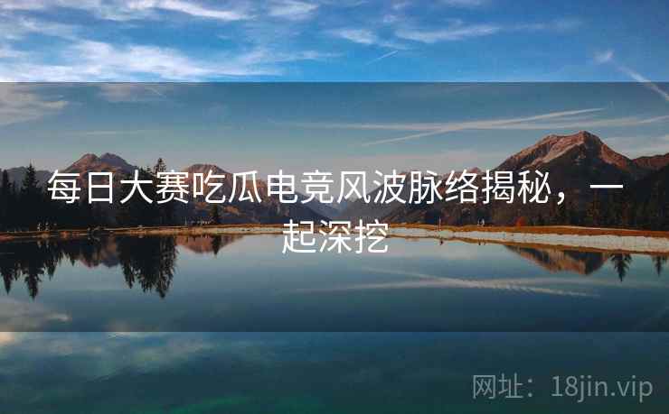 每日大赛吃瓜电竞风波脉络揭秘，一起深挖