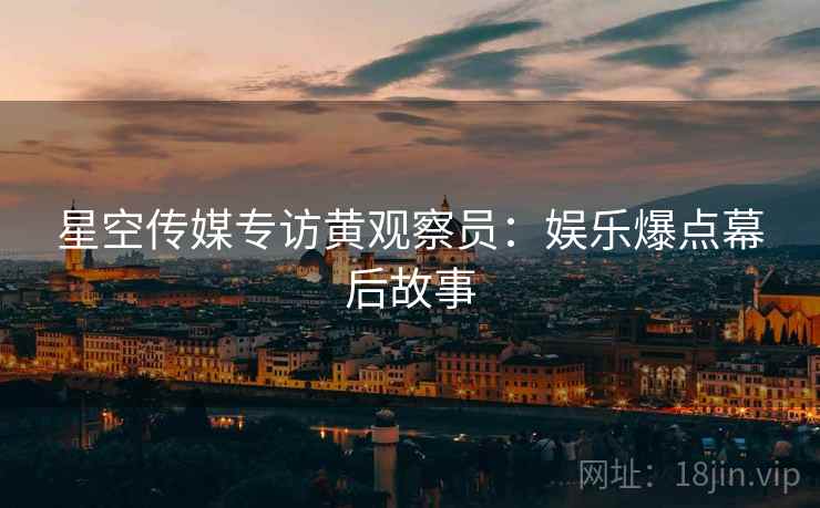 星空传媒专访黄观察员：娱乐爆点幕后故事