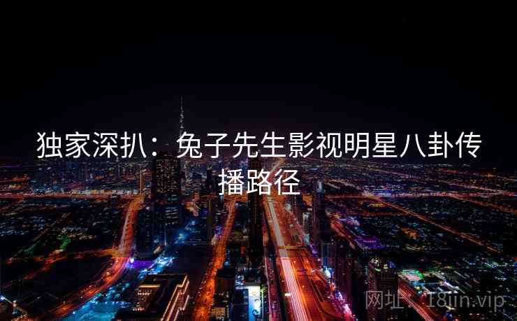 独家深扒：兔子先生影视明星八卦传播路径