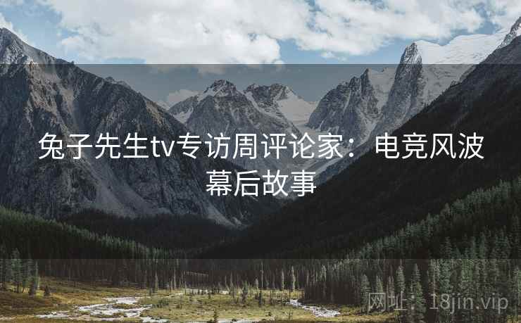 兔子先生tv专访周评论家：电竞风波幕后故事