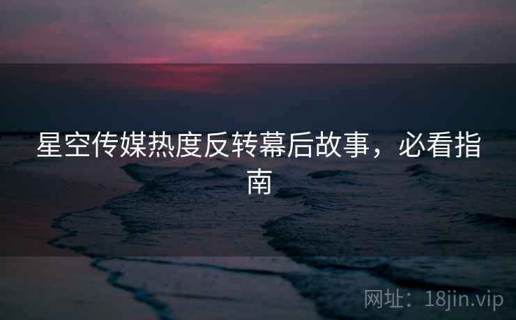 星空传媒热度反转幕后故事，必看指南