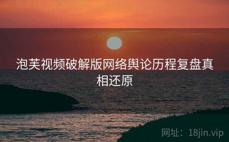 泡芙视频破解版网络舆论历程复盘真相还原