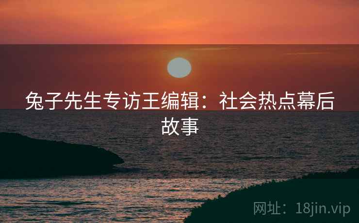 兔子先生专访王编辑：社会热点幕后故事