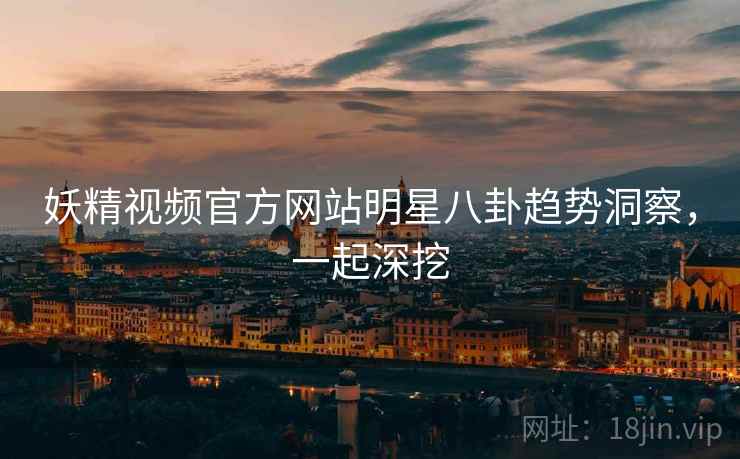 妖精视频官方网站明星八卦趋势洞察,一起深挖